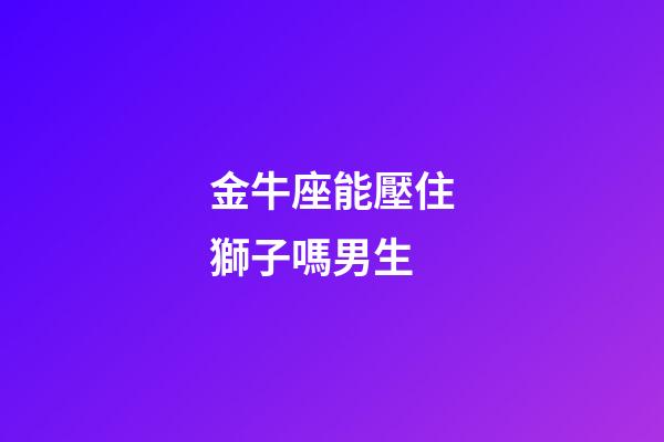 金牛座能壓住獅子嗎男生-第1張-星座運勢-玄機派