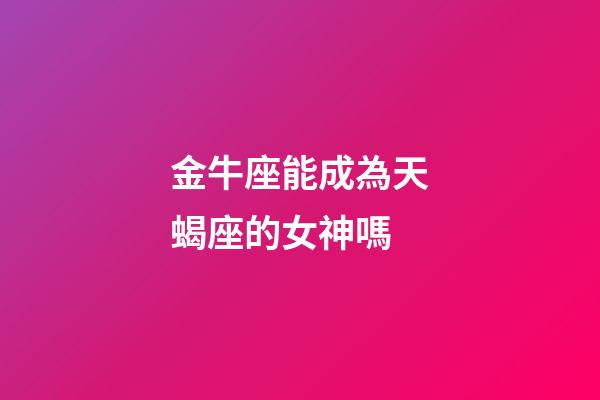金牛座能成為天蝎座的女神嗎-第1張-星座運勢-玄機派
