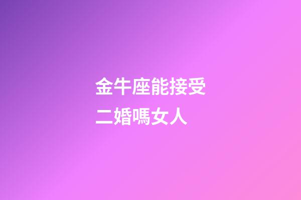 金牛座能接受二婚嗎女人-第1張-星座運勢-玄機派