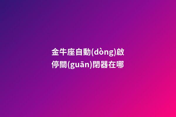 金牛座自動(dòng)啟停關(guān)閉器在哪-第1張-星座運(yùn)勢(shì)-玄機(jī)派
