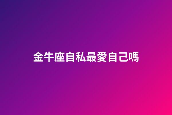 金牛座自私最愛自己嗎-第1張-星座運勢-玄機派