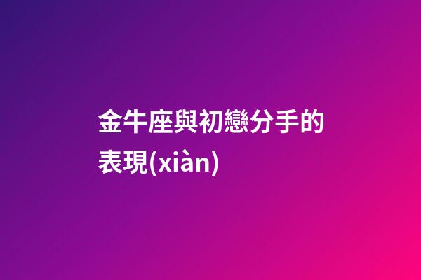 金牛座與初戀分手的表現(xiàn)-第1張-星座運(yùn)勢(shì)-玄機(jī)派