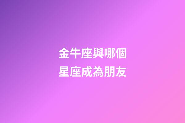 金牛座與哪個星座成為朋友-第1張-星座運勢-玄機派