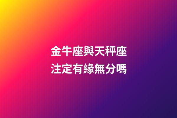 金牛座與天秤座注定有緣無分嗎-第1張-星座運勢-玄機派