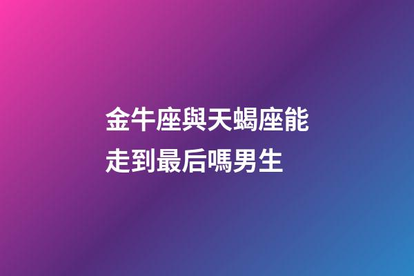金牛座與天蝎座能走到最后嗎男生-第1張-星座運(yùn)勢-玄機(jī)派