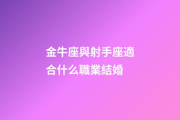 金牛座與射手座適合什么職業結婚-第1張-星座運勢-玄機派