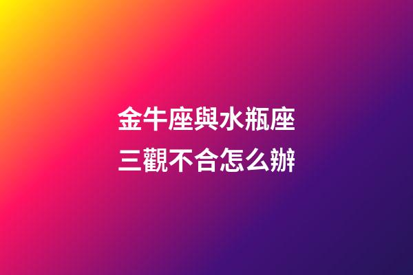 金牛座與水瓶座三觀不合怎么辦-第1張-星座運勢-玄機派