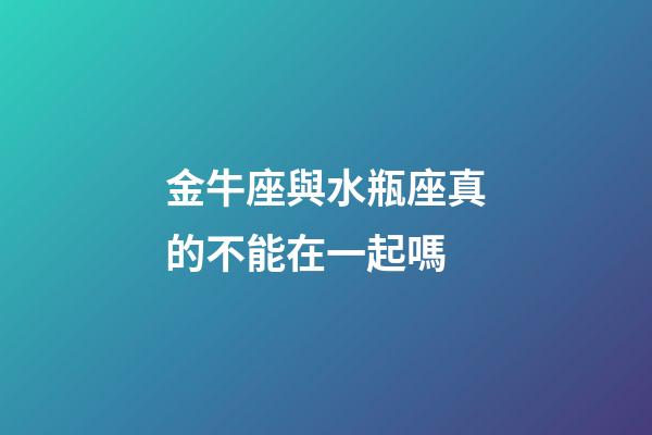 金牛座與水瓶座真的不能在一起嗎-第1張-星座運(yùn)勢-玄機(jī)派