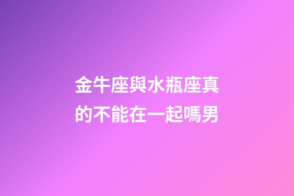 金牛座與水瓶座真的不能在一起嗎男-第1張-星座運勢-玄機派