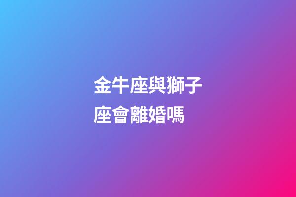 金牛座與獅子座會離婚嗎-第1張-星座運勢-玄機派