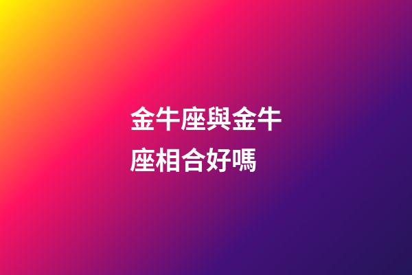 金牛座與金牛座相合好嗎-第1張-星座運勢-玄機派