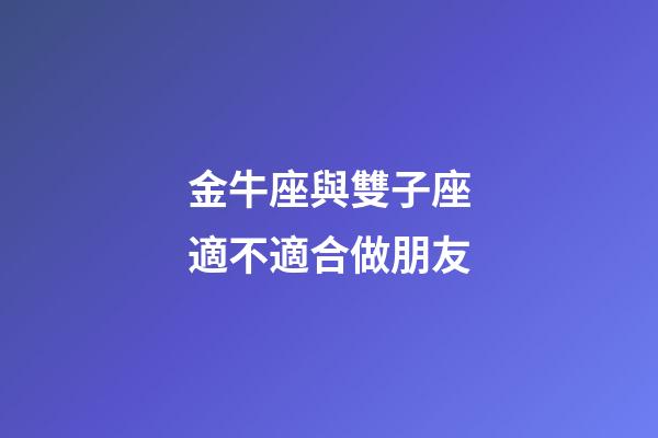 金牛座與雙子座適不適合做朋友-第1張-星座運勢-玄機派