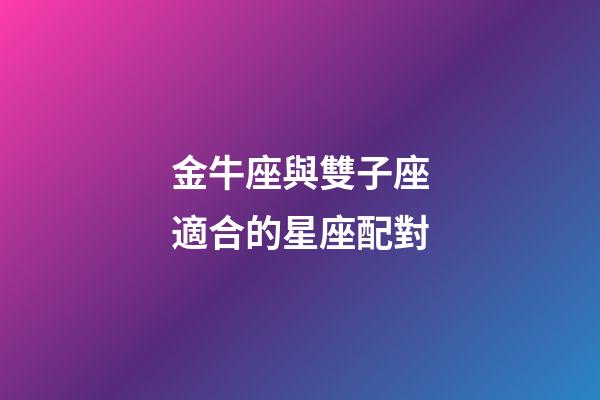 金牛座與雙子座適合的星座配對-第1張-星座運勢-玄機派