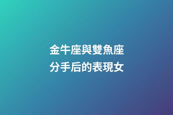 金牛座與雙魚座分手后的表現女-第1張-星座運勢-玄機派