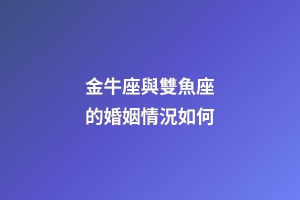 金牛座與雙魚座的婚姻情況如何-第1張-星座運勢-玄機派