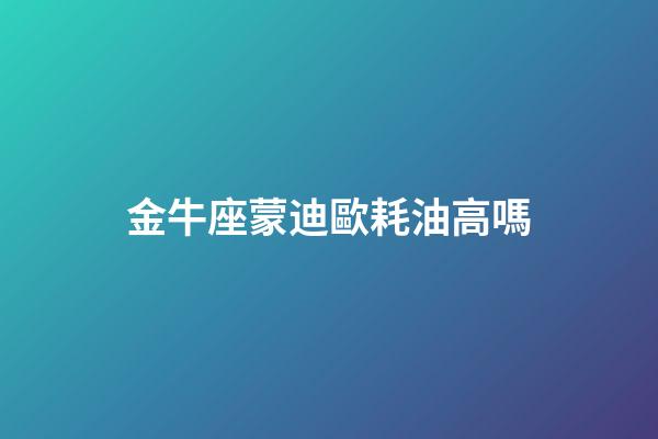 金牛座蒙迪歐耗油高嗎-第1張-星座運(yùn)勢(shì)-玄機(jī)派
