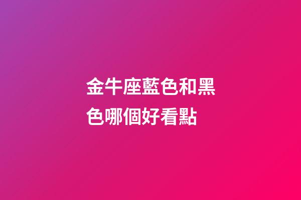 金牛座藍色和黑色哪個好看點-第1張-星座運勢-玄機派