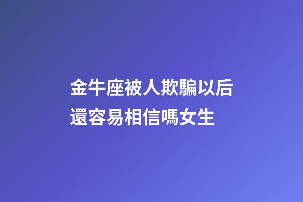 金牛座被人欺騙以后還容易相信嗎女生-第1張-星座運勢-玄機派
