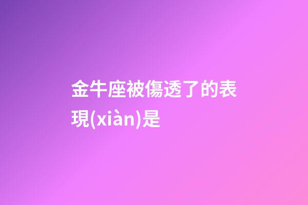 金牛座被傷透了的表現(xiàn)是-第1張-星座運勢-玄機派