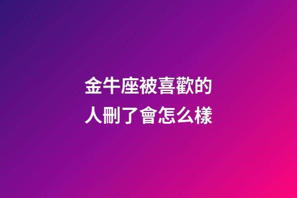 金牛座被喜歡的人刪了會怎么樣-第1張-星座運勢-玄機派