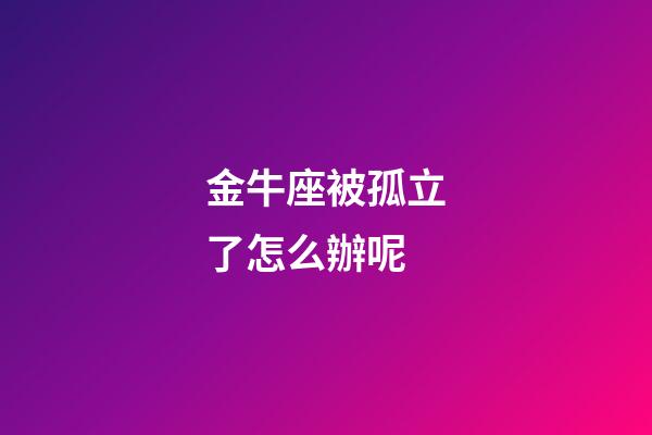 金牛座被孤立了怎么辦呢-第1張-星座運勢-玄機派