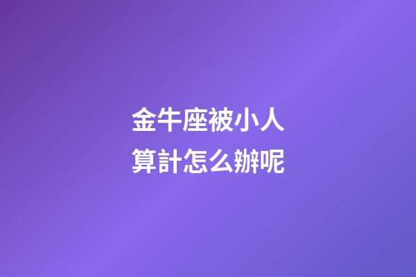 金牛座被小人算計怎么辦呢-第1張-星座運勢-玄機派