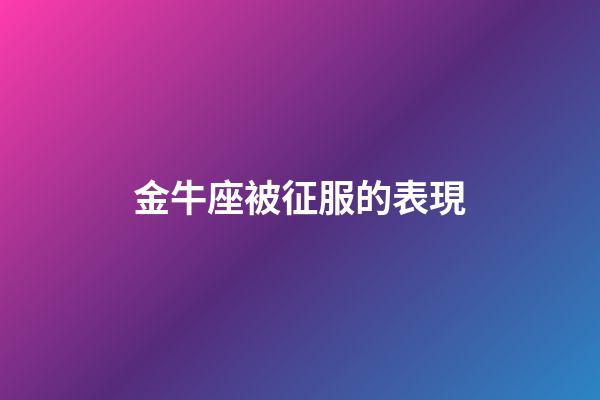 金牛座被征服的表現-第1張-星座運勢-玄機派