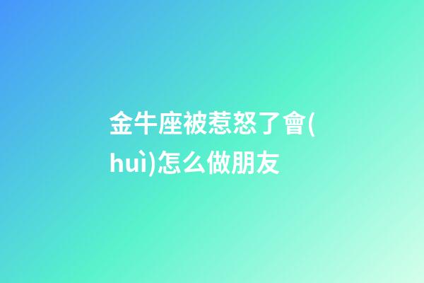 金牛座被惹怒了會(huì)怎么做朋友-第1張-星座運(yùn)勢(shì)-玄機(jī)派