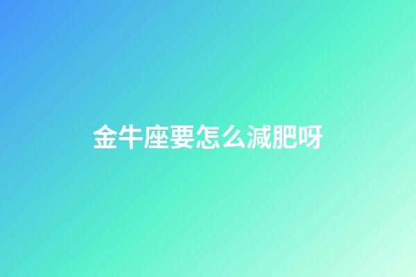 金牛座要怎么減肥呀-第1張-星座運勢-玄機派