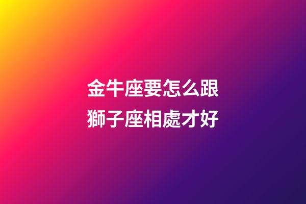 金牛座要怎么跟獅子座相處才好-第1張-星座運(yùn)勢(shì)-玄機(jī)派
