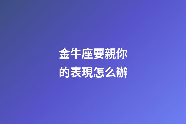 金牛座要親你的表現怎么辦-第1張-星座運勢-玄機派