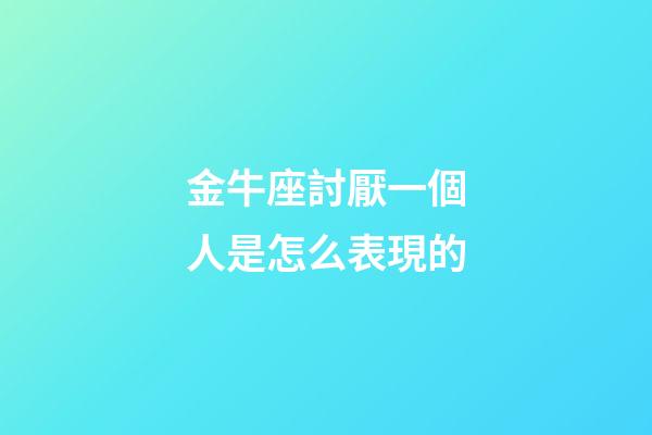 金牛座討厭一個人是怎么表現的-第1張-星座運勢-玄機派
