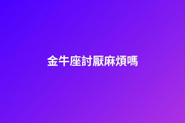 金牛座討厭麻煩嗎-第1張-星座運勢-玄機派