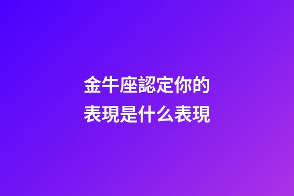 金牛座認定你的表現是什么表現-第1張-星座運勢-玄機派