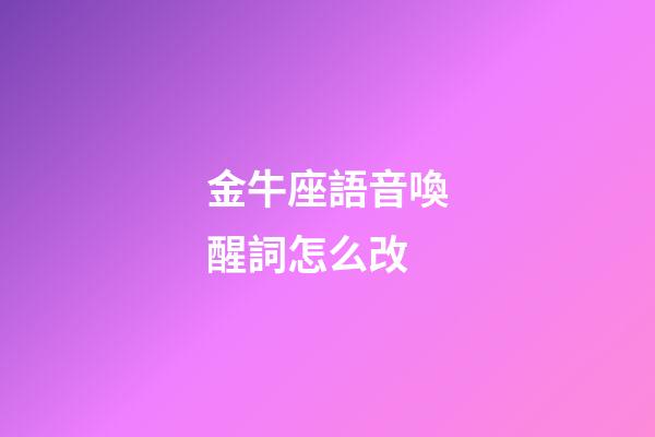 金牛座語音喚醒詞怎么改-第1張-星座運勢-玄機派
