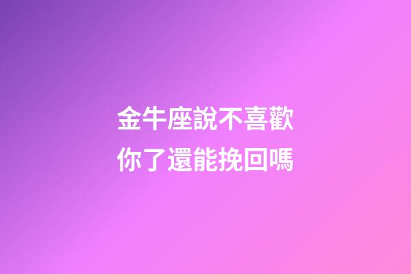 金牛座說不喜歡你了還能挽回嗎-第1張-星座運勢-玄機派