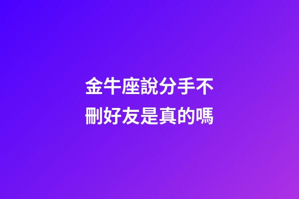 金牛座說分手不刪好友是真的嗎-第1張-星座運勢-玄機派
