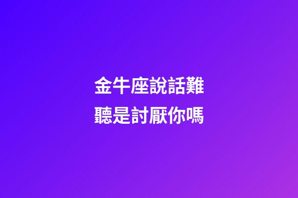金牛座說話難聽是討厭你嗎-第1張-星座運勢-玄機派