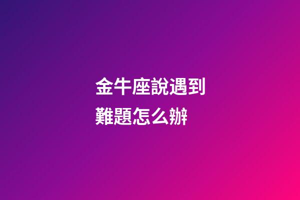 金牛座說遇到難題怎么辦-第1張-星座運勢-玄機派