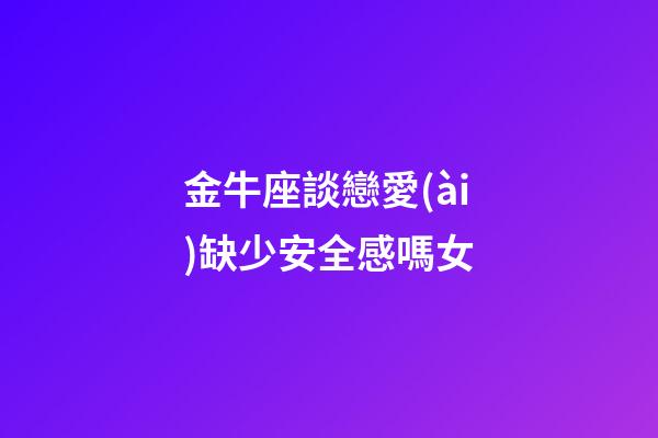 金牛座談戀愛(ài)缺少安全感嗎女-第1張-星座運(yùn)勢(shì)-玄機(jī)派