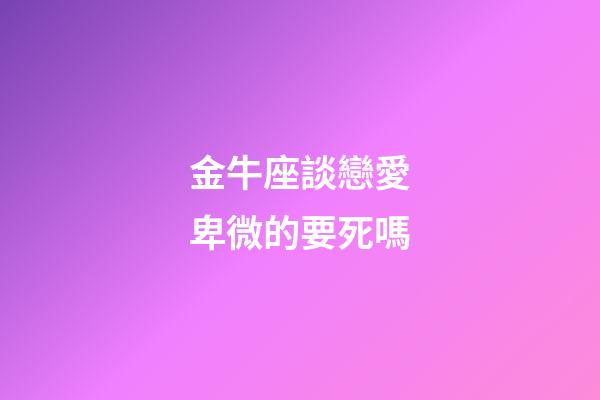 金牛座談戀愛卑微的要死嗎-第1張-星座運勢-玄機派