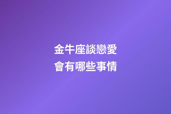 金牛座談戀愛會有哪些事情-第1張-星座運勢-玄機派