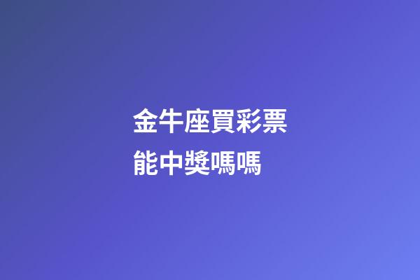 金牛座買彩票能中獎嗎嗎-第1張-星座運勢-玄機派