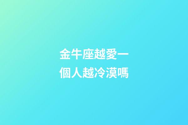 金牛座越愛一個人越冷漠嗎-第1張-星座運勢-玄機派