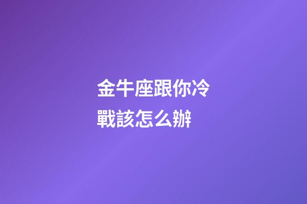 金牛座跟你冷戰該怎么辦-第1張-星座運勢-玄機派