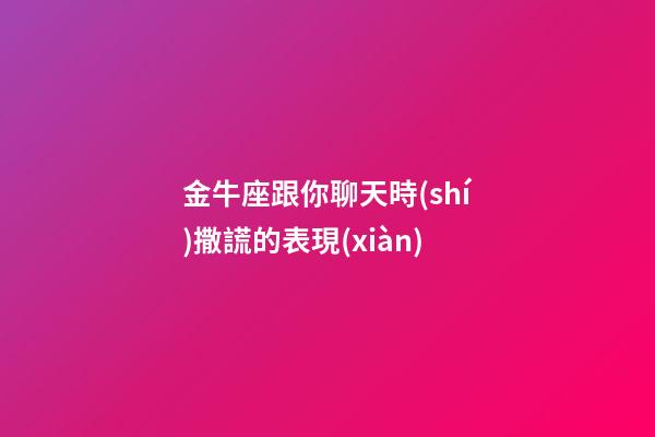 金牛座跟你聊天時(shí)撒謊的表現(xiàn)