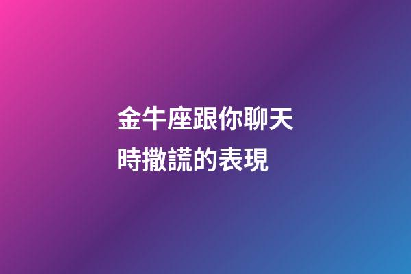 金牛座跟你聊天時撒謊的表現