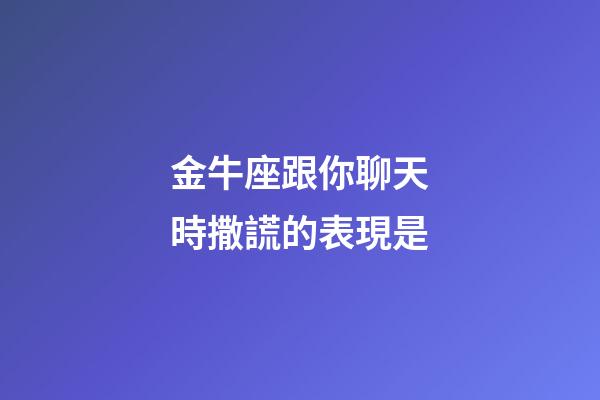 金牛座跟你聊天時撒謊的表現是-第1張-星座運勢-玄機派