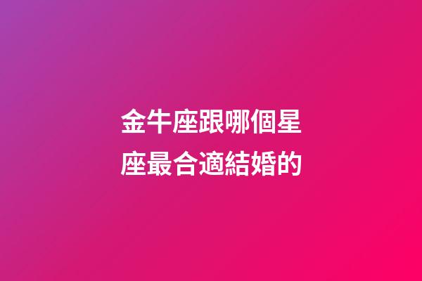 金牛座跟哪個星座最合適結婚的-第1張-星座運勢-玄機派