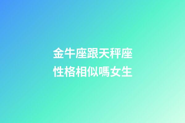 金牛座跟天秤座性格相似嗎女生-第1張-星座運勢-玄機派